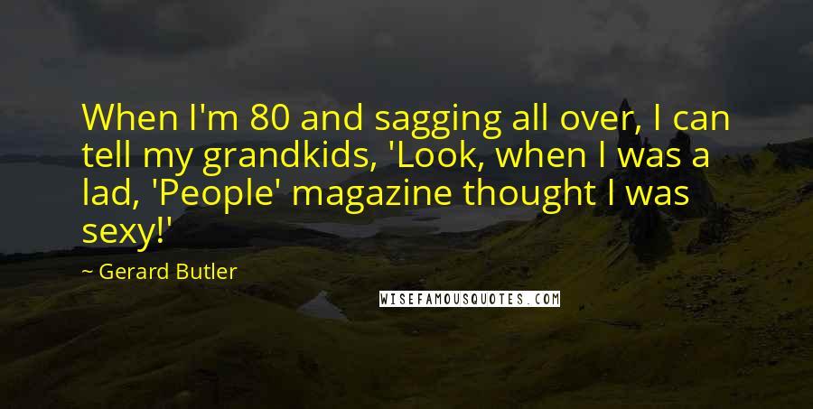 Gerard Butler Quotes: When I'm 80 and sagging all over, I can tell my grandkids, 'Look, when I was a lad, 'People' magazine thought I was sexy!'