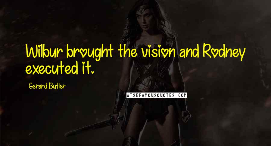 Gerard Butler Quotes: Wilbur brought the vision and Rodney executed it.
