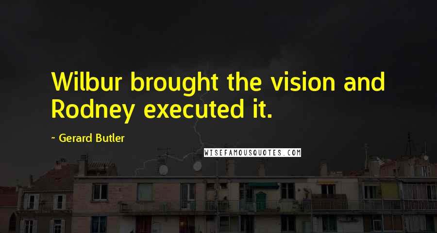 Gerard Butler Quotes: Wilbur brought the vision and Rodney executed it.