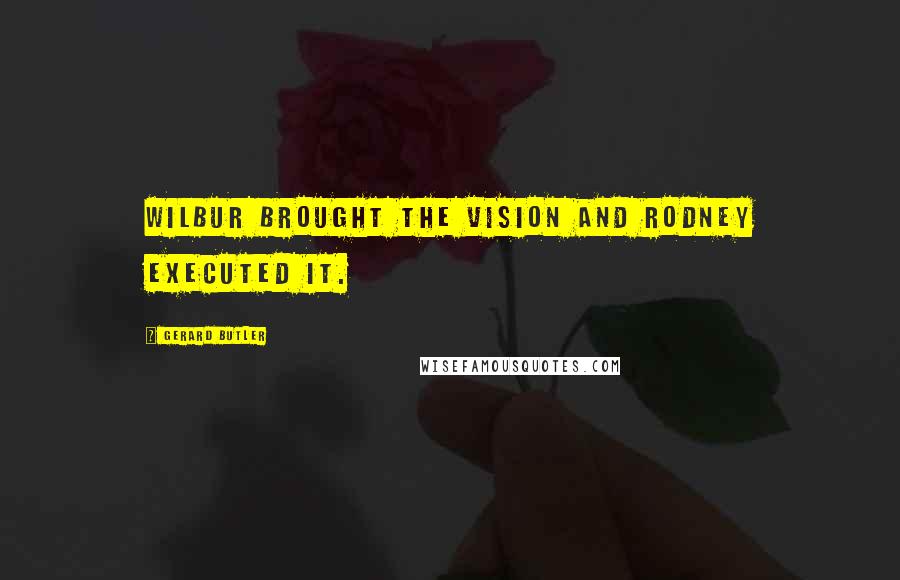 Gerard Butler Quotes: Wilbur brought the vision and Rodney executed it.