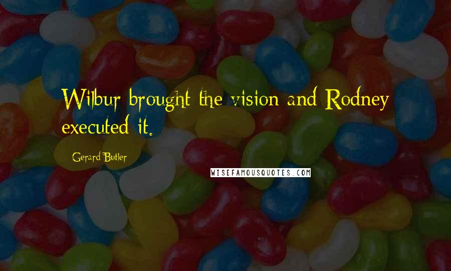 Gerard Butler Quotes: Wilbur brought the vision and Rodney executed it.