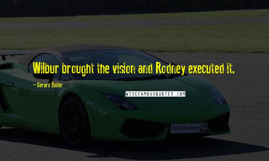 Gerard Butler Quotes: Wilbur brought the vision and Rodney executed it.