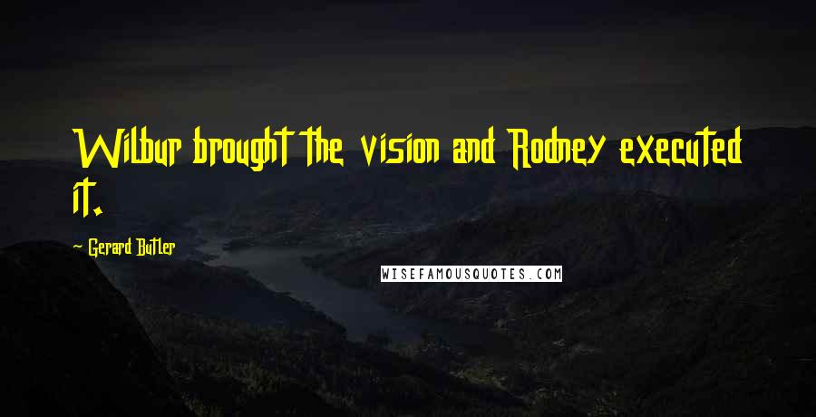 Gerard Butler Quotes: Wilbur brought the vision and Rodney executed it.