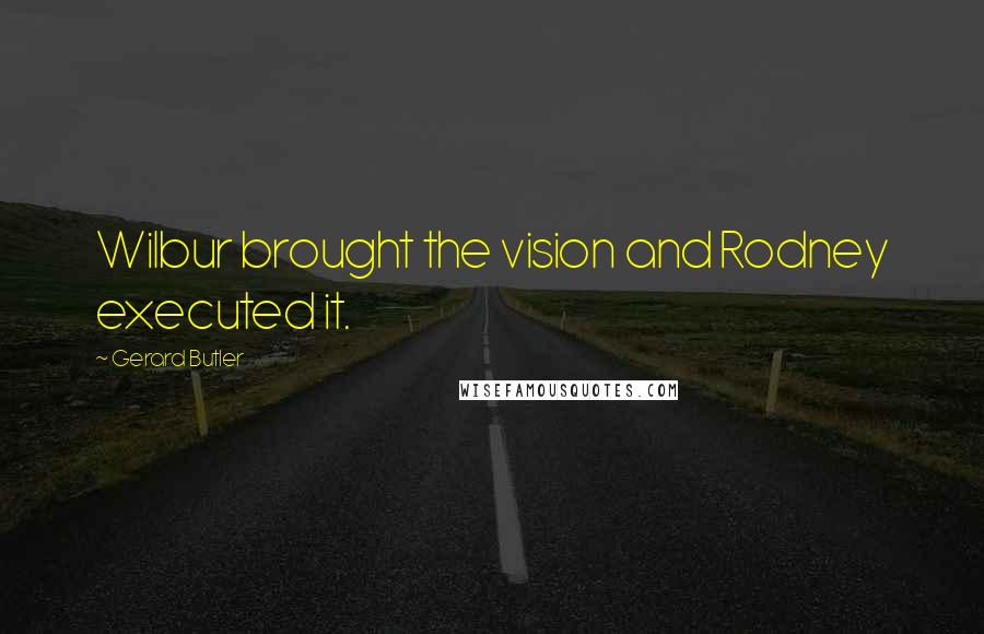 Gerard Butler Quotes: Wilbur brought the vision and Rodney executed it.