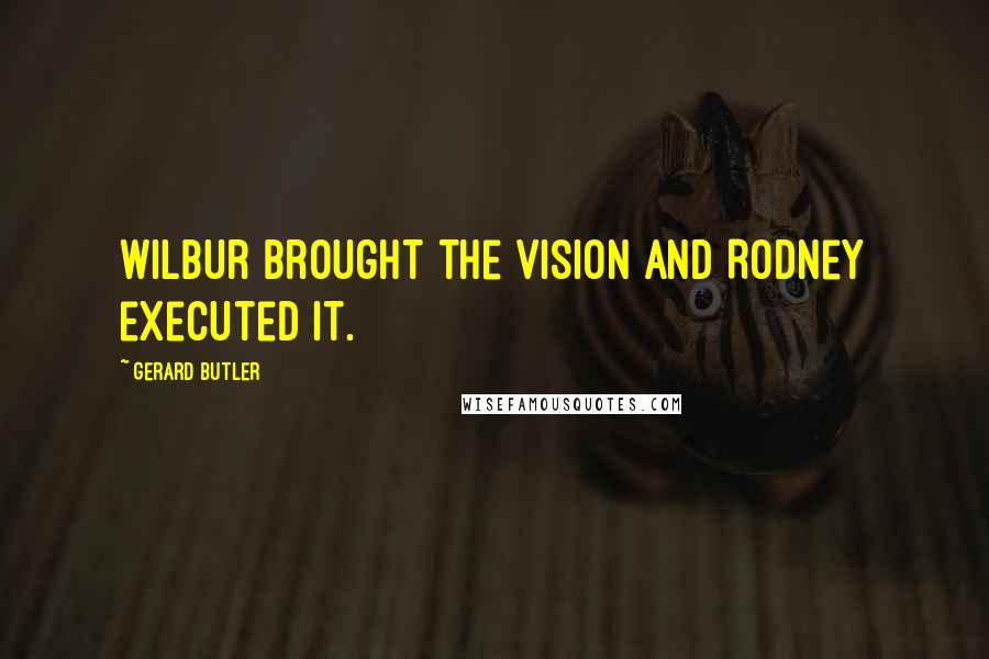 Gerard Butler Quotes: Wilbur brought the vision and Rodney executed it.