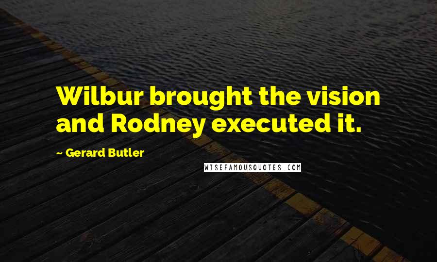 Gerard Butler Quotes: Wilbur brought the vision and Rodney executed it.