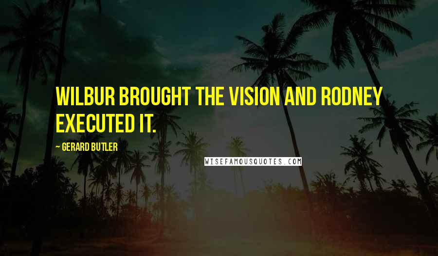 Gerard Butler Quotes: Wilbur brought the vision and Rodney executed it.