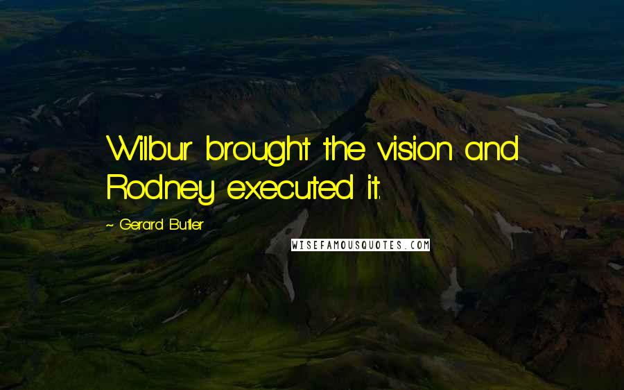 Gerard Butler Quotes: Wilbur brought the vision and Rodney executed it.