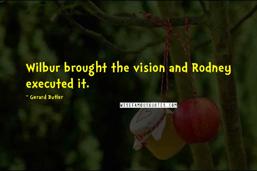 Gerard Butler Quotes: Wilbur brought the vision and Rodney executed it.