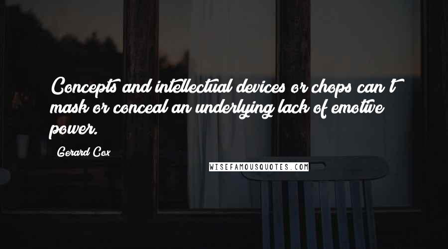 Gerard Cox Quotes: Concepts and intellectual devices or chops can't mask or conceal an underlying lack of emotive power.