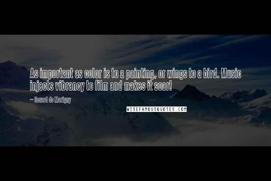 Gerard De Marigny Quotes: As important as color is to a painting, or wings to a bird. Music injects vibrancy to film and makes it soar!