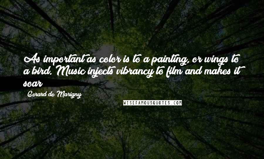 Gerard De Marigny Quotes: As important as color is to a painting, or wings to a bird. Music injects vibrancy to film and makes it soar!