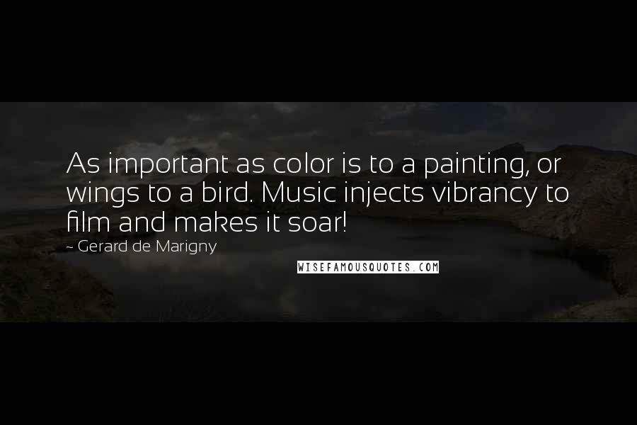 Gerard De Marigny Quotes: As important as color is to a painting, or wings to a bird. Music injects vibrancy to film and makes it soar!