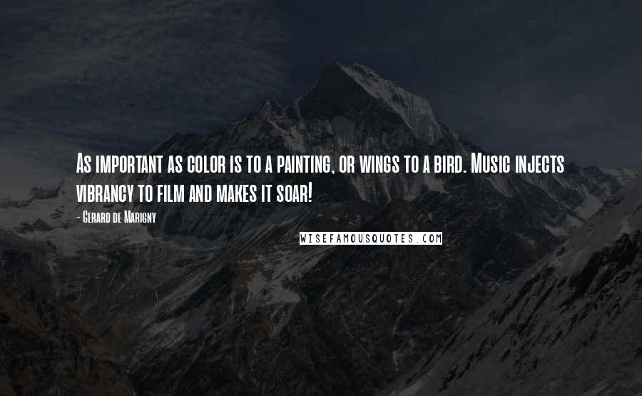 Gerard De Marigny Quotes: As important as color is to a painting, or wings to a bird. Music injects vibrancy to film and makes it soar!