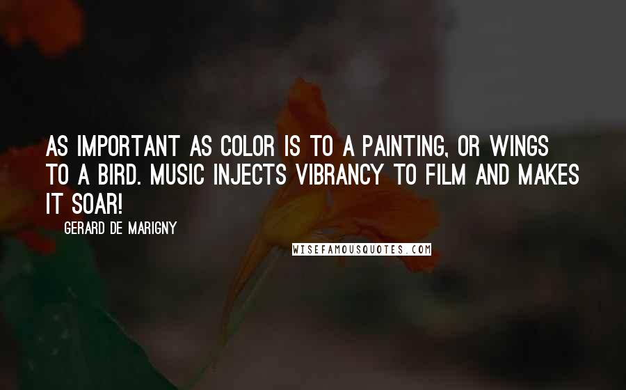 Gerard De Marigny Quotes: As important as color is to a painting, or wings to a bird. Music injects vibrancy to film and makes it soar!