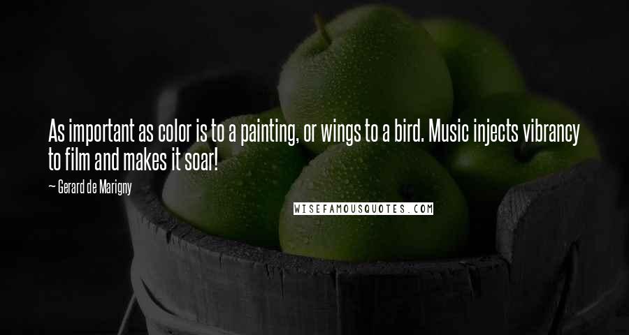 Gerard De Marigny Quotes: As important as color is to a painting, or wings to a bird. Music injects vibrancy to film and makes it soar!