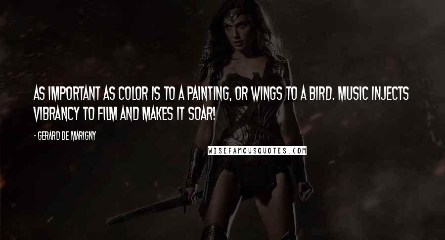 Gerard De Marigny Quotes: As important as color is to a painting, or wings to a bird. Music injects vibrancy to film and makes it soar!