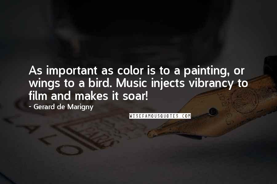 Gerard De Marigny Quotes: As important as color is to a painting, or wings to a bird. Music injects vibrancy to film and makes it soar!