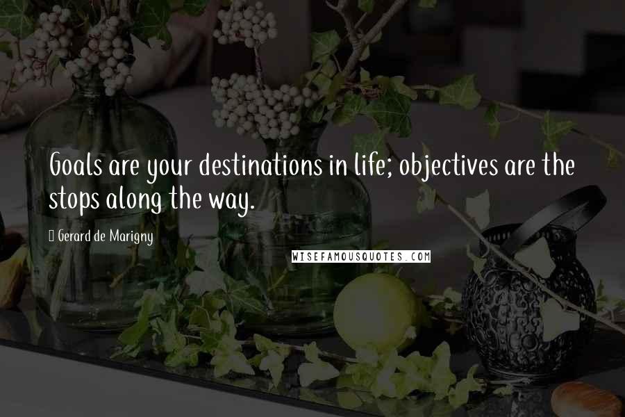 Gerard De Marigny Quotes: Goals are your destinations in life; objectives are the stops along the way.