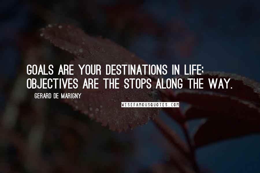 Gerard De Marigny Quotes: Goals are your destinations in life; objectives are the stops along the way.