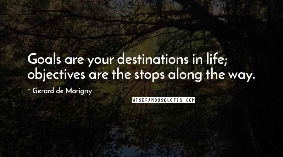 Gerard De Marigny Quotes: Goals are your destinations in life; objectives are the stops along the way.