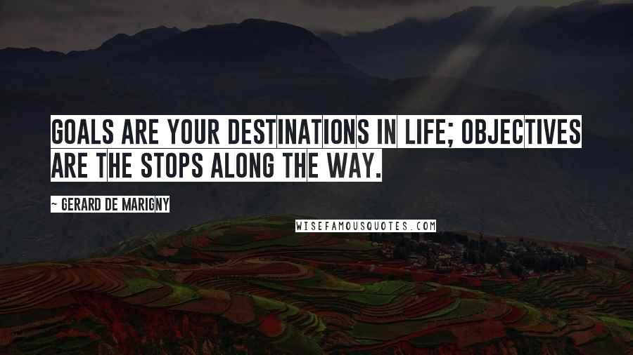 Gerard De Marigny Quotes: Goals are your destinations in life; objectives are the stops along the way.