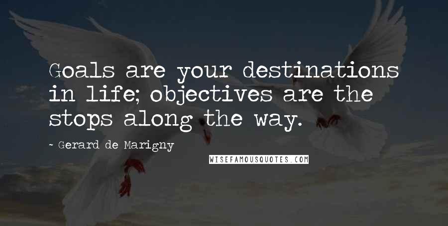 Gerard De Marigny Quotes: Goals are your destinations in life; objectives are the stops along the way.