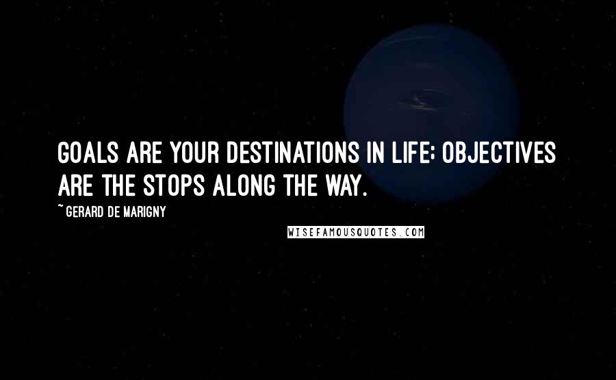 Gerard De Marigny Quotes: Goals are your destinations in life; objectives are the stops along the way.