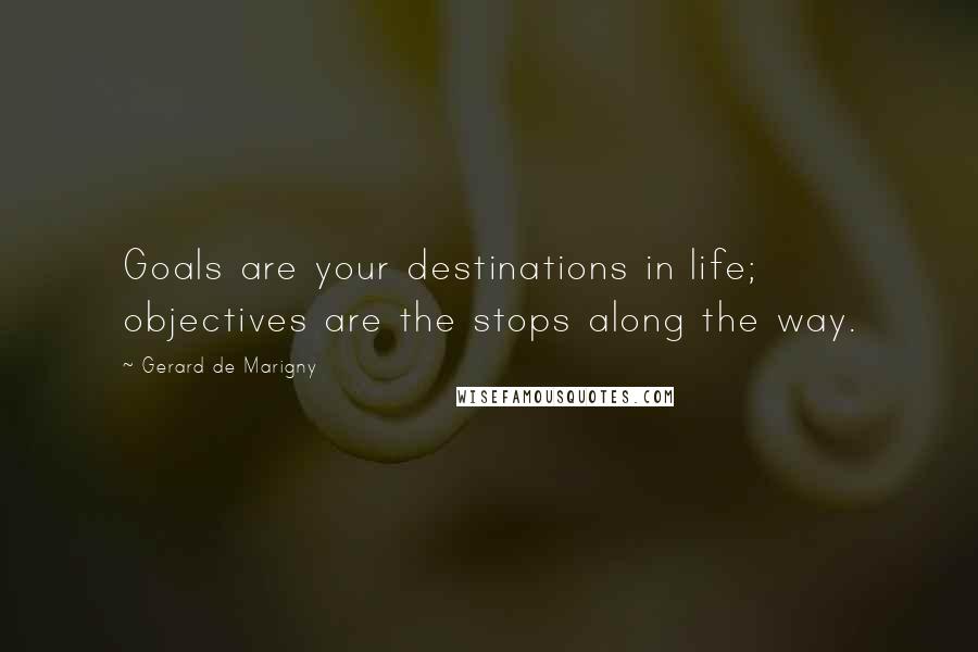 Gerard De Marigny Quotes: Goals are your destinations in life; objectives are the stops along the way.