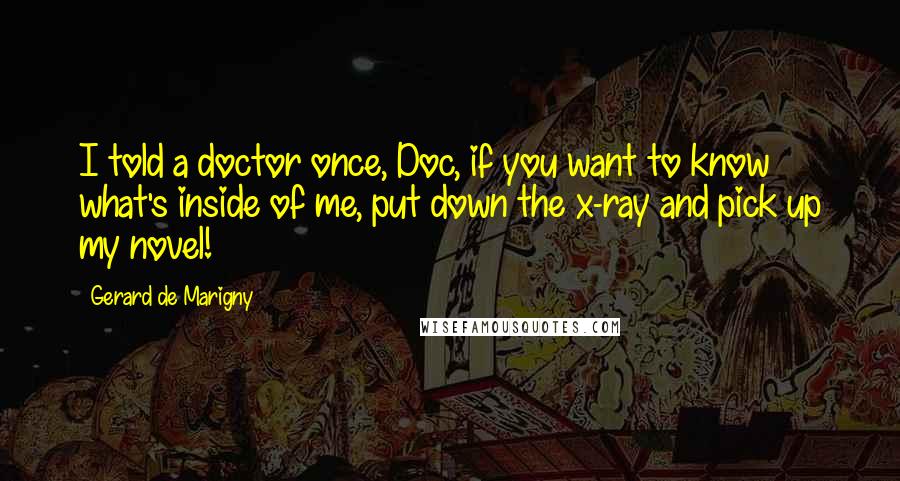 Gerard De Marigny Quotes: I told a doctor once, Doc, if you want to know what's inside of me, put down the x-ray and pick up my novel!