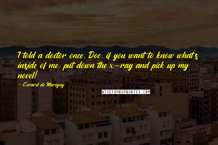 Gerard De Marigny Quotes: I told a doctor once, Doc, if you want to know what's inside of me, put down the x-ray and pick up my novel!