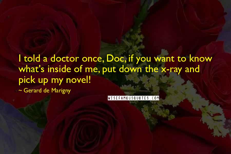 Gerard De Marigny Quotes: I told a doctor once, Doc, if you want to know what's inside of me, put down the x-ray and pick up my novel!