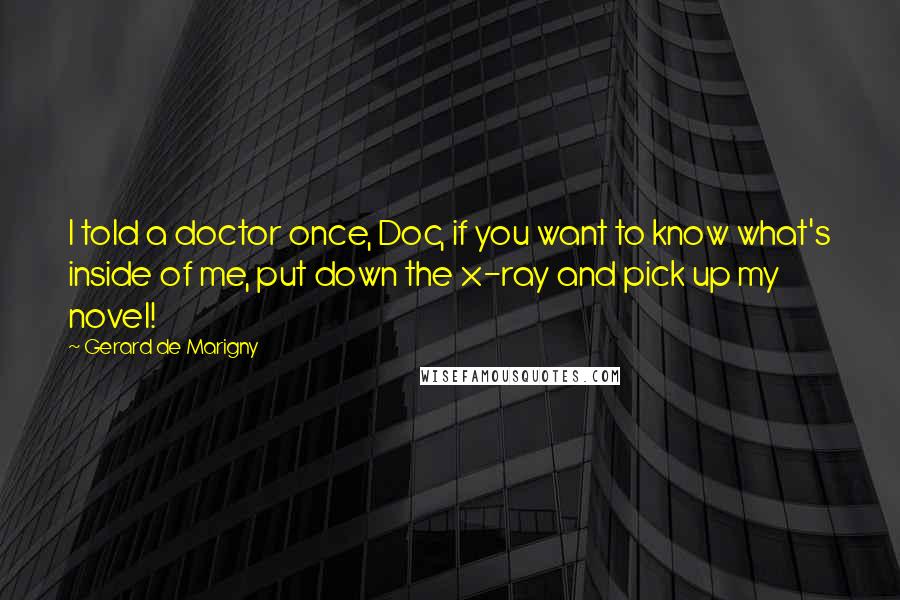 Gerard De Marigny Quotes: I told a doctor once, Doc, if you want to know what's inside of me, put down the x-ray and pick up my novel!