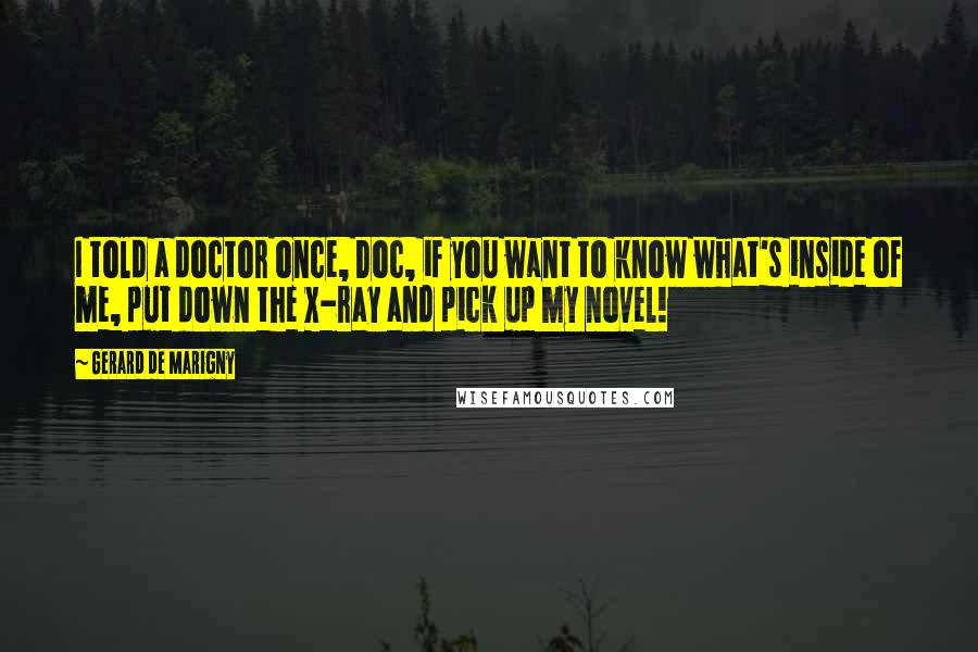 Gerard De Marigny Quotes: I told a doctor once, Doc, if you want to know what's inside of me, put down the x-ray and pick up my novel!