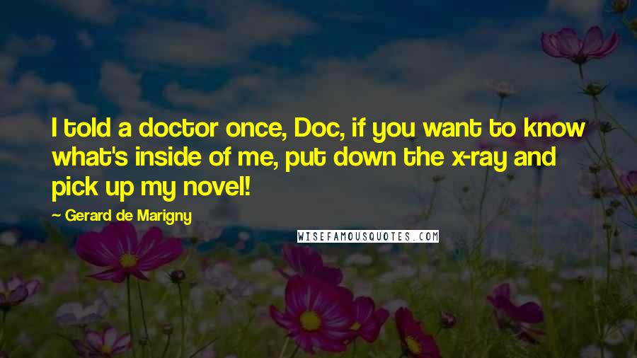 Gerard De Marigny Quotes: I told a doctor once, Doc, if you want to know what's inside of me, put down the x-ray and pick up my novel!