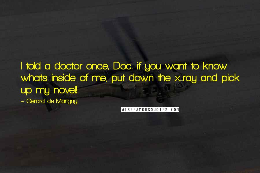 Gerard De Marigny Quotes: I told a doctor once, Doc, if you want to know what's inside of me, put down the x-ray and pick up my novel!