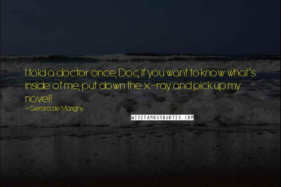 Gerard De Marigny Quotes: I told a doctor once, Doc, if you want to know what's inside of me, put down the x-ray and pick up my novel!