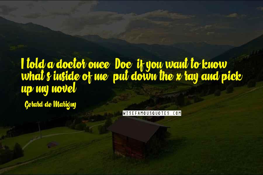Gerard De Marigny Quotes: I told a doctor once, Doc, if you want to know what's inside of me, put down the x-ray and pick up my novel!