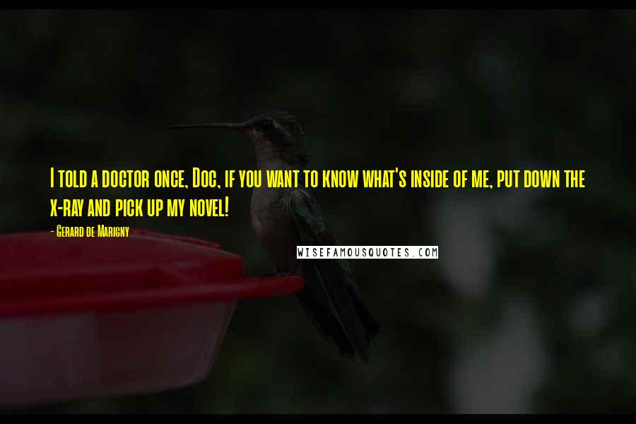 Gerard De Marigny Quotes: I told a doctor once, Doc, if you want to know what's inside of me, put down the x-ray and pick up my novel!