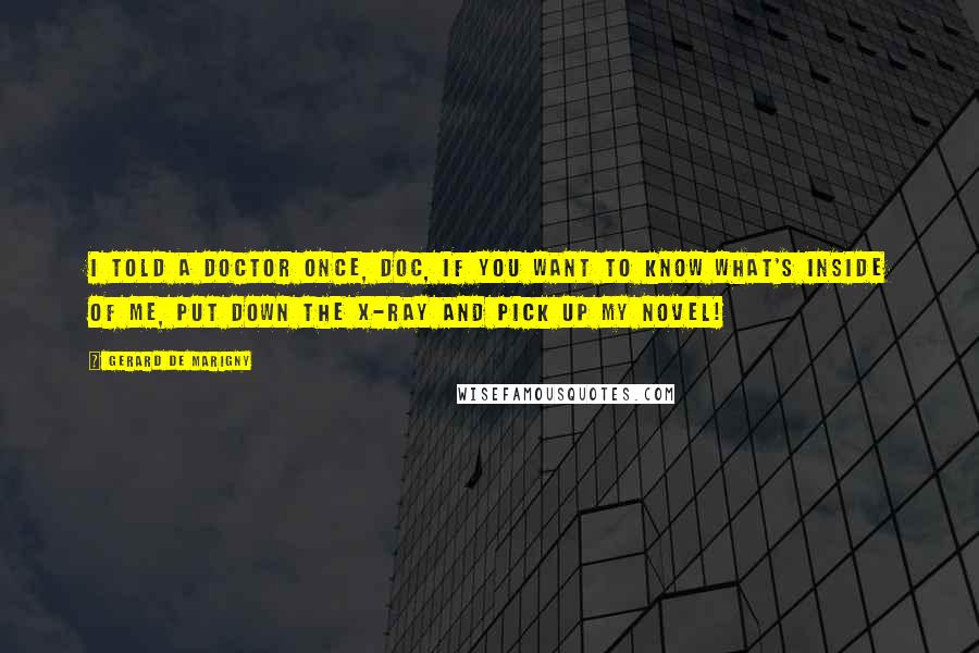 Gerard De Marigny Quotes: I told a doctor once, Doc, if you want to know what's inside of me, put down the x-ray and pick up my novel!