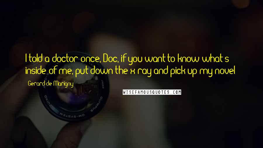 Gerard De Marigny Quotes: I told a doctor once, Doc, if you want to know what's inside of me, put down the x-ray and pick up my novel!