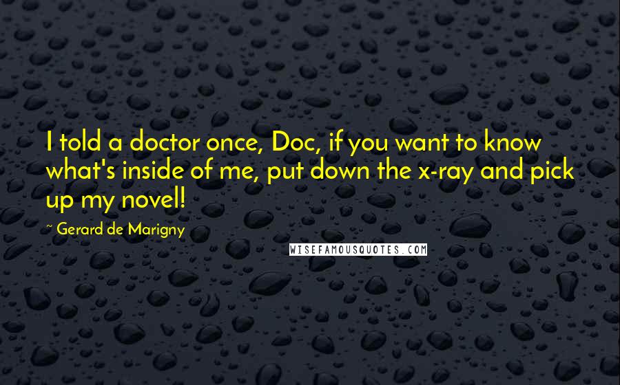 Gerard De Marigny Quotes: I told a doctor once, Doc, if you want to know what's inside of me, put down the x-ray and pick up my novel!