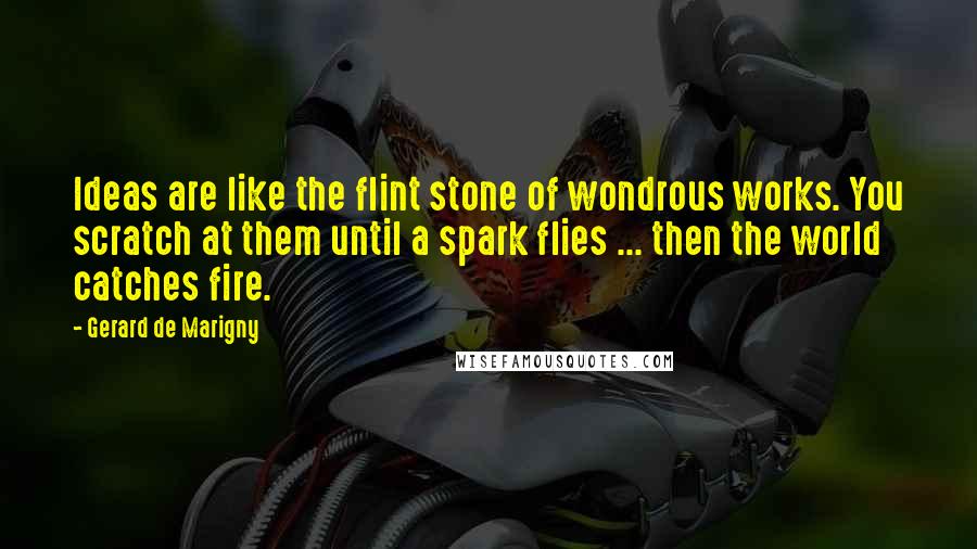 Gerard De Marigny Quotes: Ideas are like the flint stone of wondrous works. You scratch at them until a spark flies ... then the world catches fire.