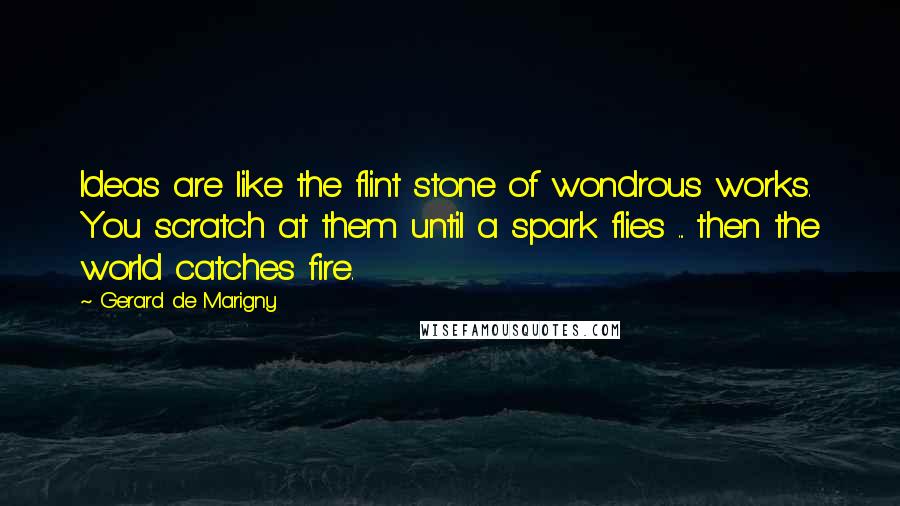 Gerard De Marigny Quotes: Ideas are like the flint stone of wondrous works. You scratch at them until a spark flies ... then the world catches fire.