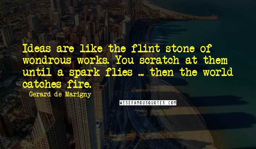 Gerard De Marigny Quotes: Ideas are like the flint stone of wondrous works. You scratch at them until a spark flies ... then the world catches fire.