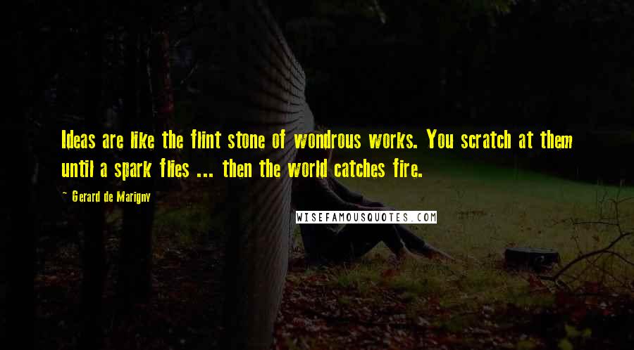 Gerard De Marigny Quotes: Ideas are like the flint stone of wondrous works. You scratch at them until a spark flies ... then the world catches fire.