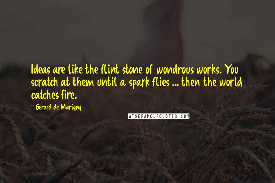 Gerard De Marigny Quotes: Ideas are like the flint stone of wondrous works. You scratch at them until a spark flies ... then the world catches fire.