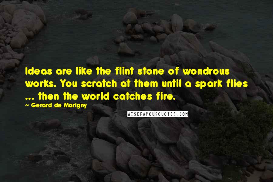 Gerard De Marigny Quotes: Ideas are like the flint stone of wondrous works. You scratch at them until a spark flies ... then the world catches fire.