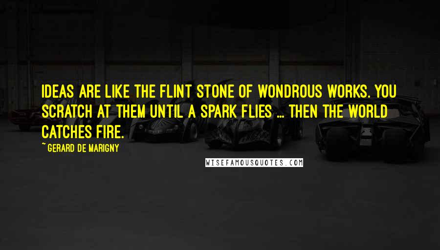 Gerard De Marigny Quotes: Ideas are like the flint stone of wondrous works. You scratch at them until a spark flies ... then the world catches fire.