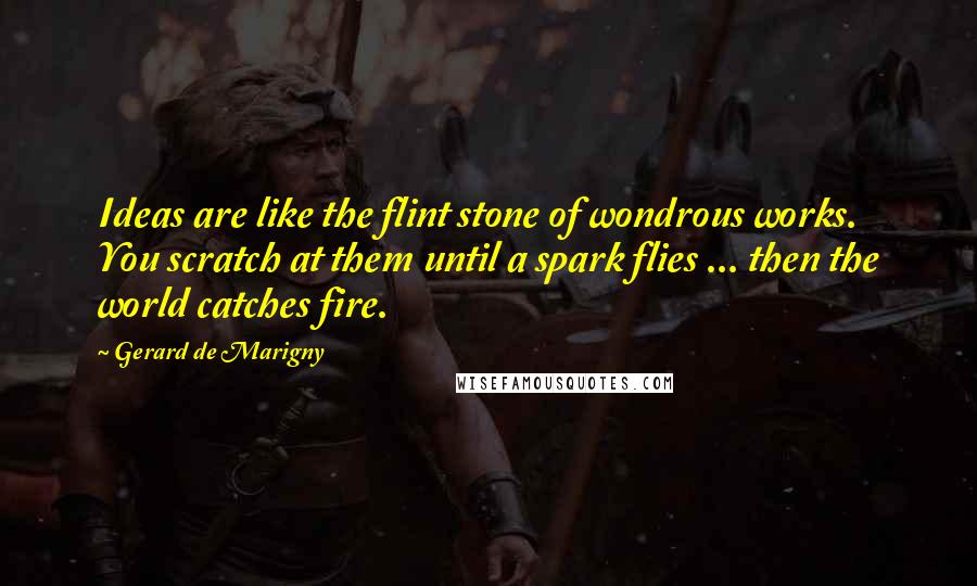 Gerard De Marigny Quotes: Ideas are like the flint stone of wondrous works. You scratch at them until a spark flies ... then the world catches fire.